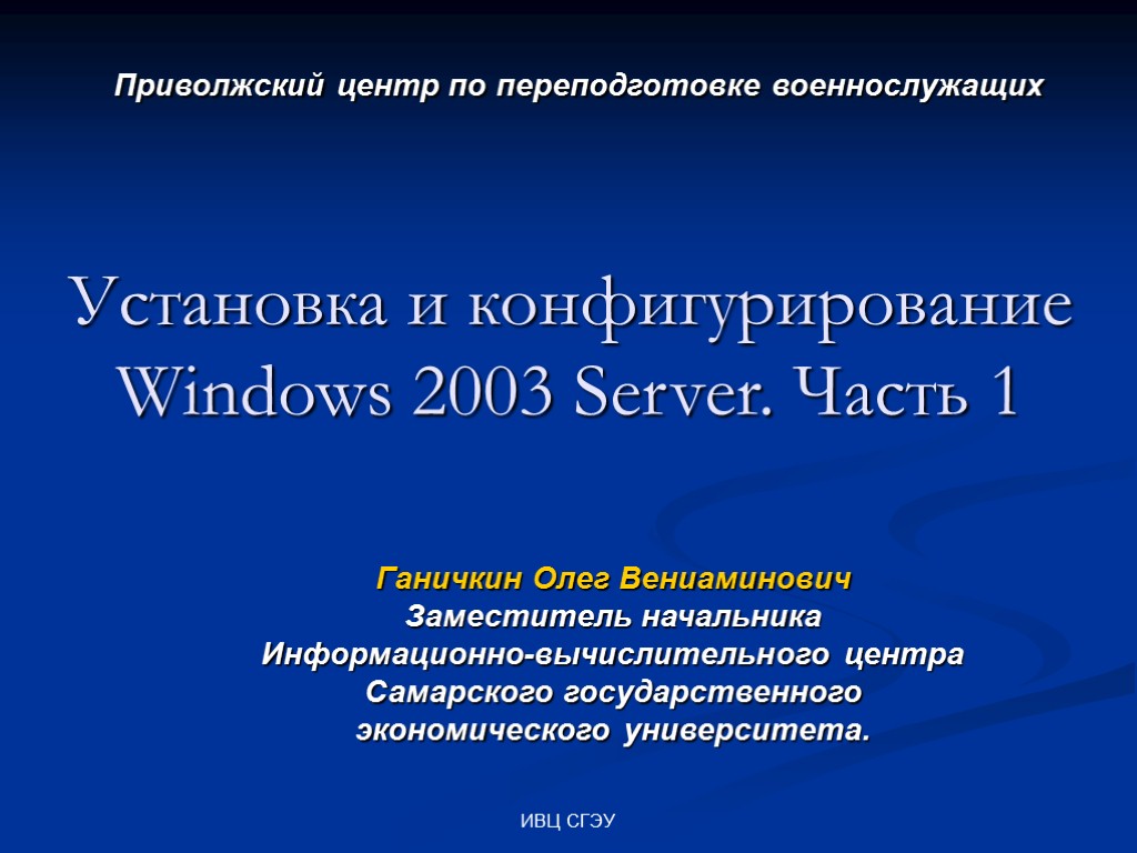 ИВЦ СГЭУ Установка и конфигурирование Windows 2003 Server. Часть 1 Ганичкин Олег Вениаминович Заместитель